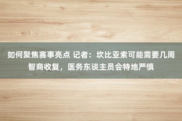 如何聚焦赛事亮点 记者：坎比亚索可能需要几周智商收复，医务东谈主员会特地严慎