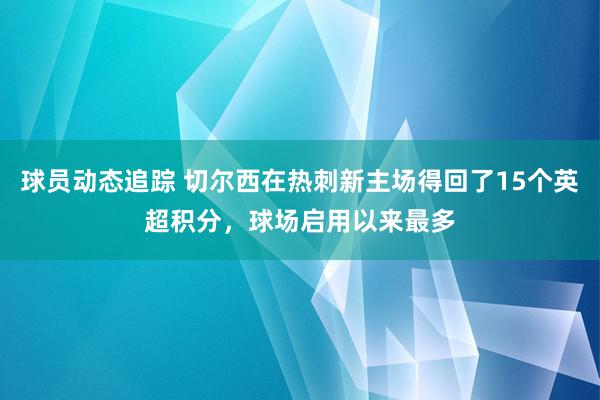 球员动态追踪 切尔西在热刺新主场得回了15个英超积分，球场启用以来最多