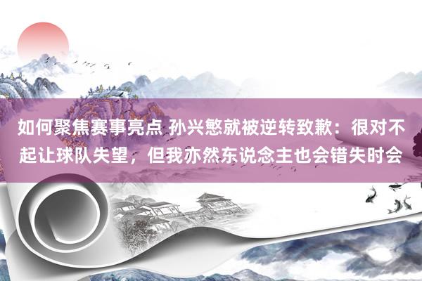 如何聚焦赛事亮点 孙兴慜就被逆转致歉：很对不起让球队失望，但我亦然东说念主也会错失时会