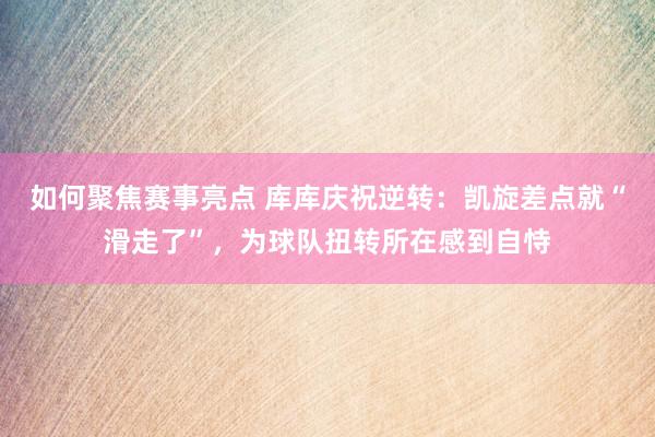 如何聚焦赛事亮点 库库庆祝逆转：凯旋差点就“滑走了”，为球队扭转所在感到自恃