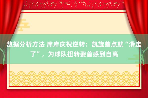 数据分析方法 库库庆祝逆转：凯旋差点就“滑走了”，为球队扭转姿首感到自高