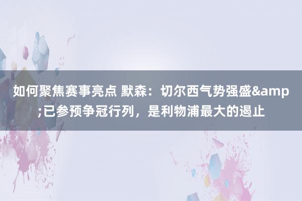 如何聚焦赛事亮点 默森：切尔西气势强盛&已参预争冠行列，是利物浦最大的遏止