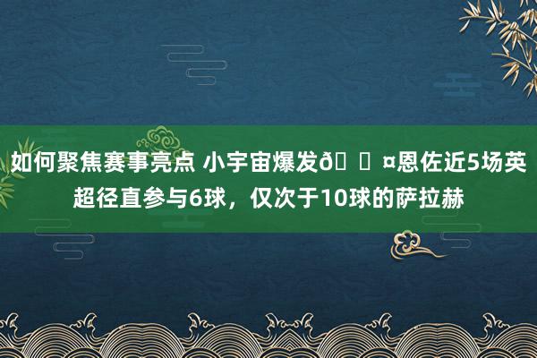 如何聚焦赛事亮点 小宇宙爆发😤恩佐近5场英超径直参与6球，仅次于10球的萨拉赫