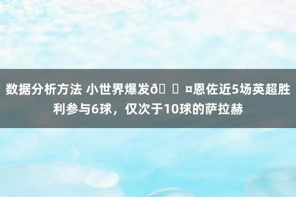 数据分析方法 小世界爆发😤恩佐近5场英超胜利参与6球，仅次于10球的萨拉赫