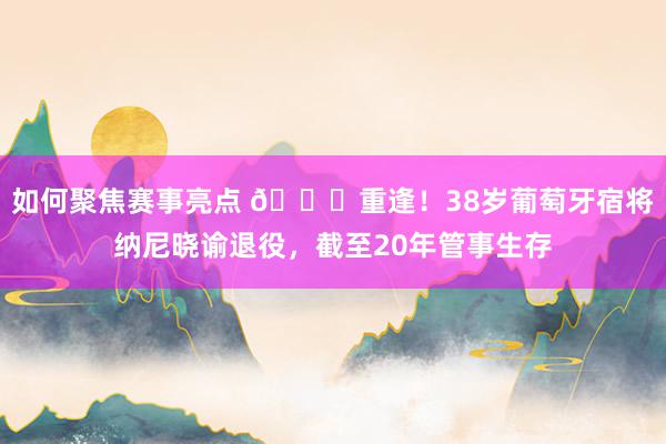 如何聚焦赛事亮点 👋重逢！38岁葡萄牙宿将纳尼晓谕退役，截至20年管事生存