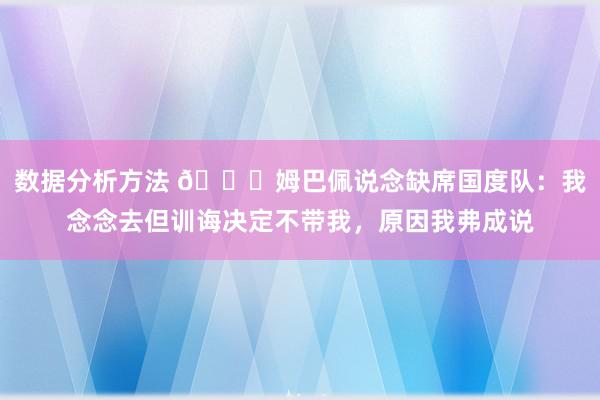 数据分析方法 👀姆巴佩说念缺席国度队：我念念去但训诲决定不带我，原因我弗成说