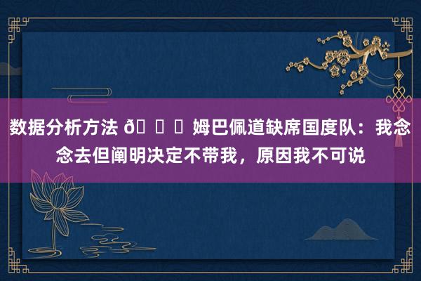 数据分析方法 👀姆巴佩道缺席国度队：我念念去但阐明决定不带我，原因我不可说