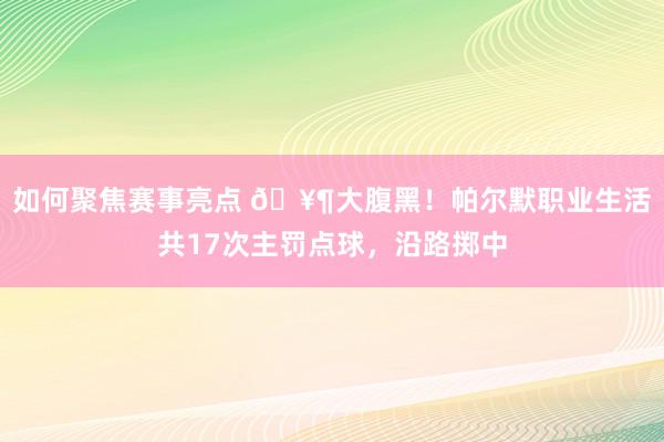 如何聚焦赛事亮点 🥶大腹黑！帕尔默职业生活共17次主罚点球，沿路掷中