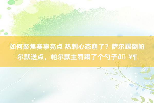 如何聚焦赛事亮点 热刺心态崩了？萨尔踢倒帕尔默送点，帕尔默主罚踢了个勺子🥶