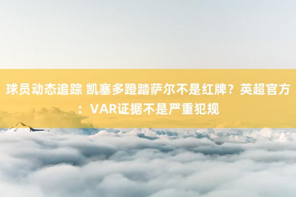 球员动态追踪 凯塞多蹬踏萨尔不是红牌？英超官方：VAR证据不是严重犯规