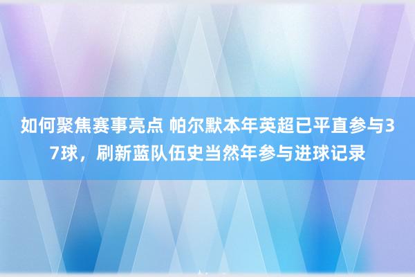 如何聚焦赛事亮点 帕尔默本年英超已平直参与37球，刷新蓝队伍史当然年参与进球记录