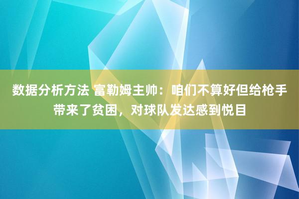 数据分析方法 富勒姆主帅：咱们不算好但给枪手带来了贫困，对球队发达感到悦目