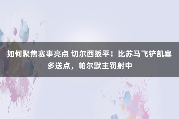 如何聚焦赛事亮点 切尔西扳平！比苏马飞铲凯塞多送点，帕尔默主罚射中