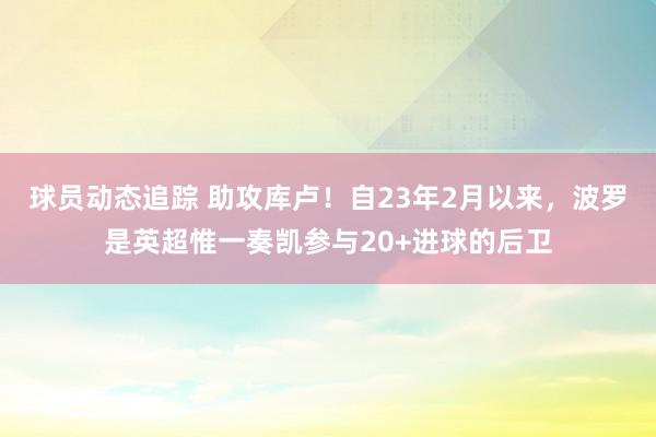 球员动态追踪 助攻库卢！自23年2月以来，波罗是英超惟一奏凯参与20+进球的后卫