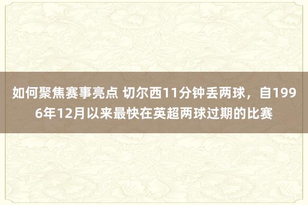 如何聚焦赛事亮点 切尔西11分钟丢两球，自1996年12月以来最快在英超两球过期的比赛