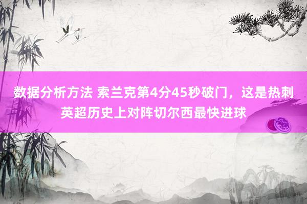 数据分析方法 索兰克第4分45秒破门，这是热刺英超历史上对阵切尔西最快进球