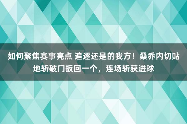 如何聚焦赛事亮点 追逐还是的我方！桑乔内切贴地斩破门扳回一个，连场斩获进球