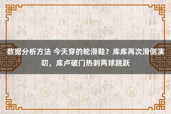 数据分析方法 今天穿的轮滑鞋？库库再次滑倒演叨，库卢破门热刺两球跳跃