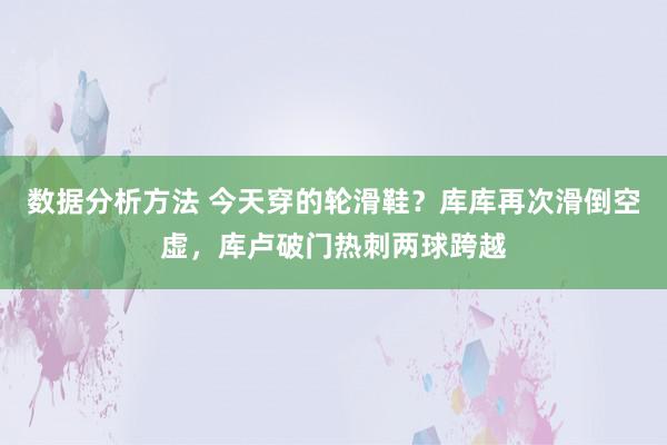 数据分析方法 今天穿的轮滑鞋？库库再次滑倒空虚，库卢破门热刺两球跨越