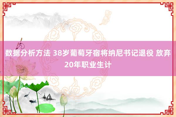 数据分析方法 38岁葡萄牙宿将纳尼书记退役 放弃20年职业生计