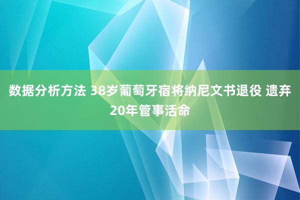 数据分析方法 38岁葡萄牙宿将纳尼文书退役 遗弃20年管事活命