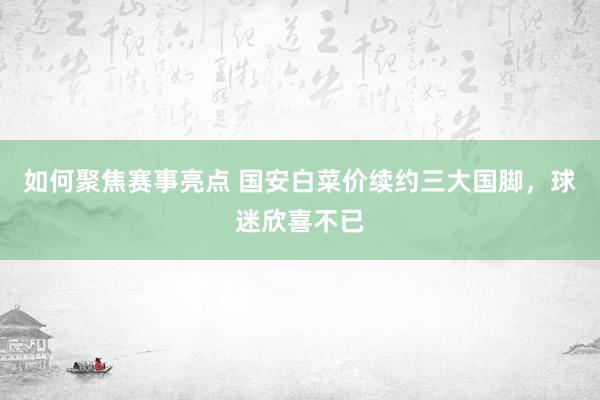 如何聚焦赛事亮点 国安白菜价续约三大国脚，球迷欣喜不已