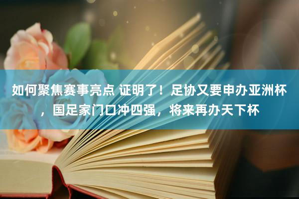 如何聚焦赛事亮点 证明了！足协又要申办亚洲杯，国足家门口冲四强，将来再办天下杯