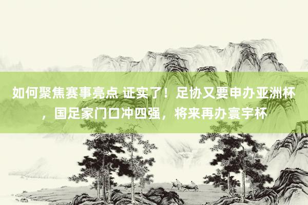 如何聚焦赛事亮点 证实了！足协又要申办亚洲杯，国足家门口冲四强，将来再办寰宇杯