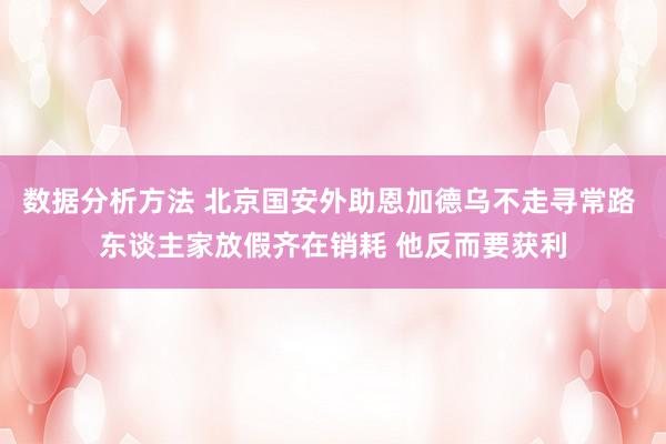 数据分析方法 北京国安外助恩加德乌不走寻常路 东谈主家放假齐在销耗 他反而要获利