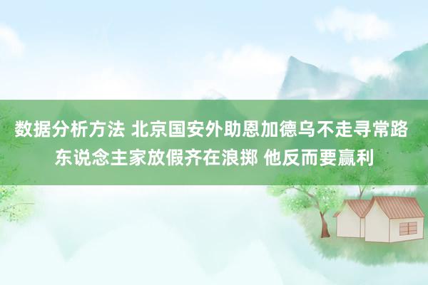 数据分析方法 北京国安外助恩加德乌不走寻常路 东说念主家放假齐在浪掷 他反而要赢利