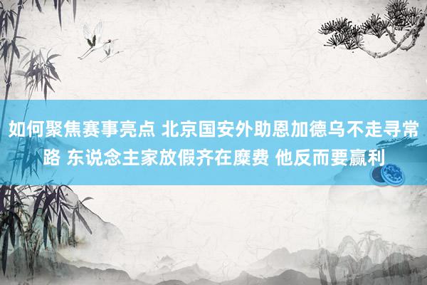 如何聚焦赛事亮点 北京国安外助恩加德乌不走寻常路 东说念主家放假齐在糜费 他反而要赢利