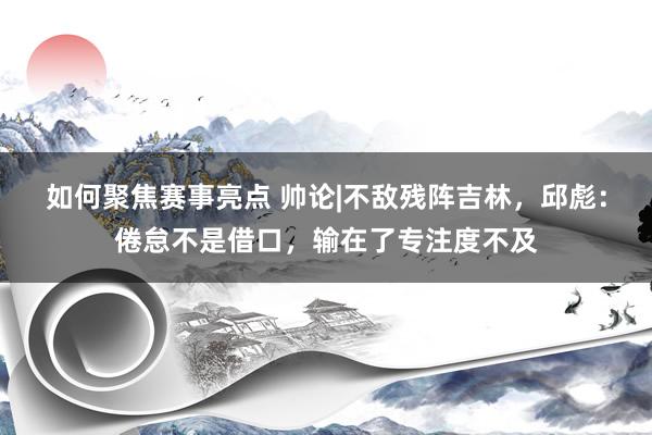 如何聚焦赛事亮点 帅论|不敌残阵吉林，邱彪：倦怠不是借口，输在了专注度不及