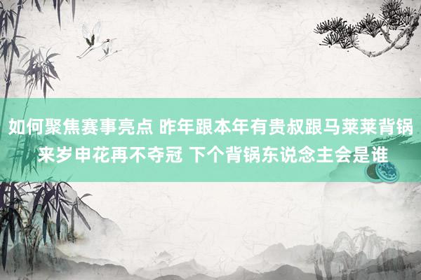 如何聚焦赛事亮点 昨年跟本年有贵叔跟马莱莱背锅 来岁申花再不夺冠 下个背锅东说念主会是谁