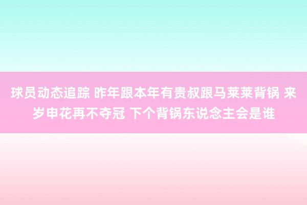 球员动态追踪 昨年跟本年有贵叔跟马莱莱背锅 来岁申花再不夺冠 下个背锅东说念主会是谁