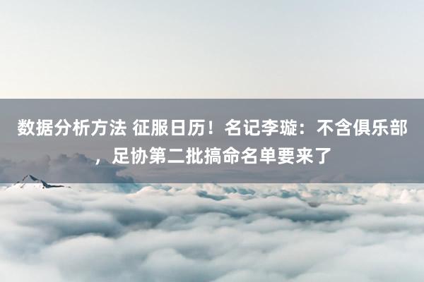 数据分析方法 征服日历！名记李璇：不含俱乐部，足协第二批搞命名单要来了