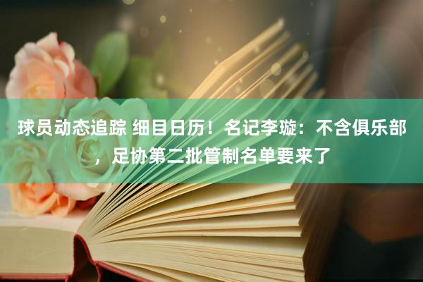 球员动态追踪 细目日历！名记李璇：不含俱乐部，足协第二批管制名单要来了