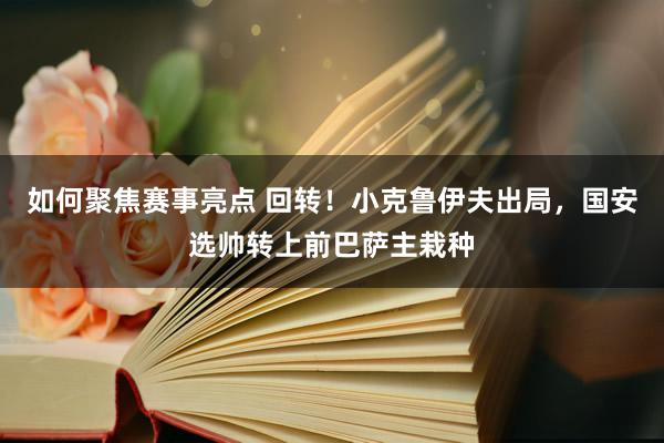 如何聚焦赛事亮点 回转！小克鲁伊夫出局，国安选帅转上前巴萨主栽种